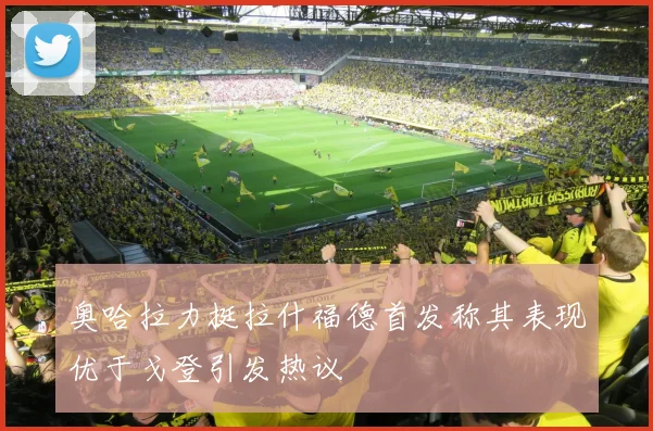 奥哈拉力挺拉什福德首发称其表现优于戈登引发热议