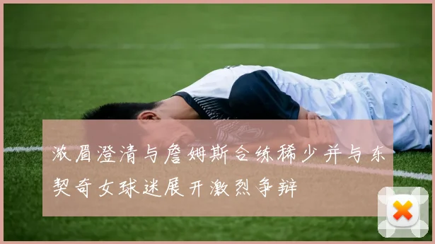 浓眉澄清与詹姆斯合练稀少并与东契奇女球迷展开激烈争辩