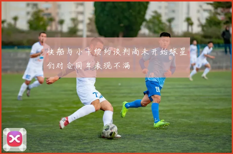 快船与小卡续约谈判尚未开始球星们对合同年表现不满