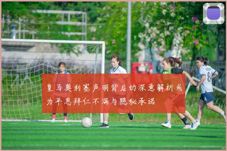 皇马奥利塞声明背后的深意解析或为平息拜仁不满与隐秘承诺