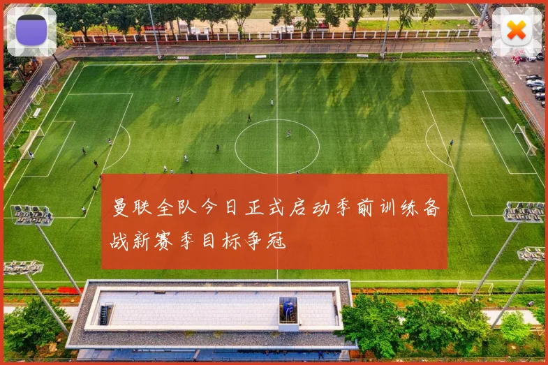 曼联全队今日正式启动季前训练备战新赛季目标争冠