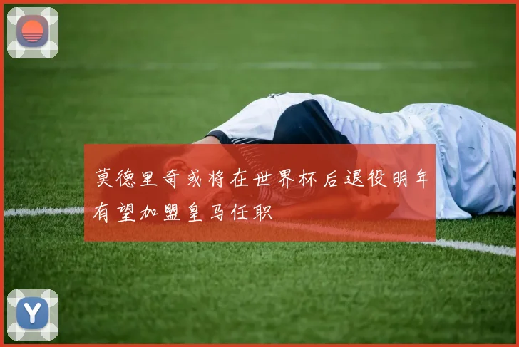 莫德里奇或将在世界杯后退役明年有望加盟皇马任职