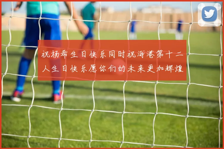 祝杨希生日快乐同时祝海港第十二人生日快乐愿你们的未来更加辉煌绚烂