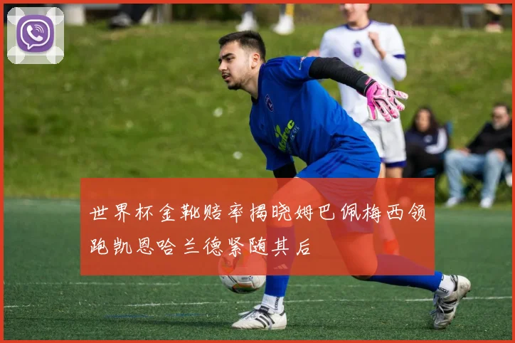 世界杯金靴赔率揭晓姆巴佩梅西领跑凯恩哈兰德紧随其后
