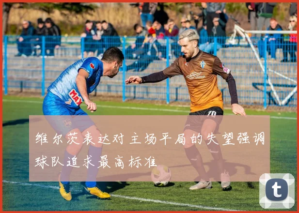 维尔茨表达对主场平局的失望强调球队追求最高标准